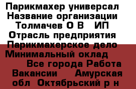 Парикмахер-универсал › Название организации ­ Толмачев О.В., ИП › Отрасль предприятия ­ Парикмахерское дело › Минимальный оклад ­ 18 000 - Все города Работа » Вакансии   . Амурская обл.,Октябрьский р-н